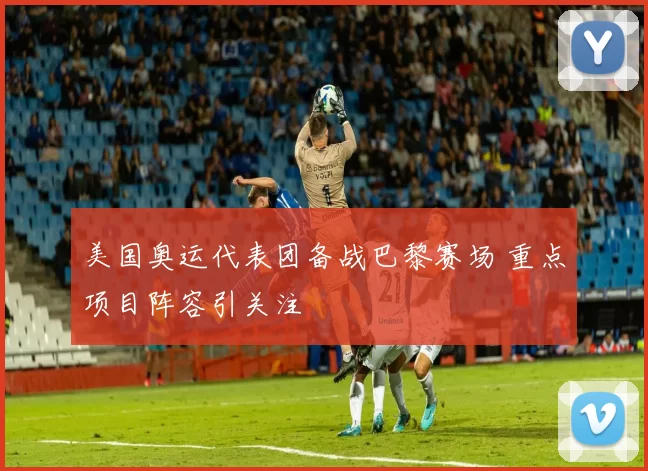 美国奥运代表团备战巴黎赛场 重点项目阵容引关注