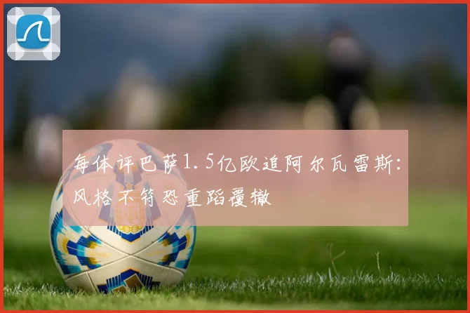 每体评巴萨1.5亿欧追阿尔瓦雷斯：风格不符恐重蹈覆辙
