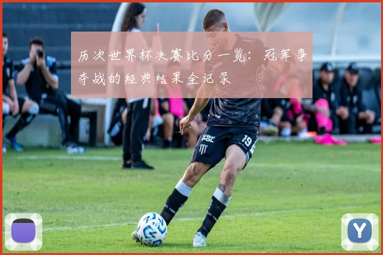 历次世界杯决赛比分一览：冠军争夺战的经典结果全记录
