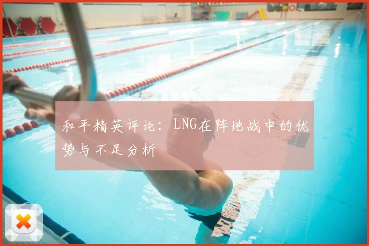 和平精英评论:LNG在阵地战中的优势与不足分析