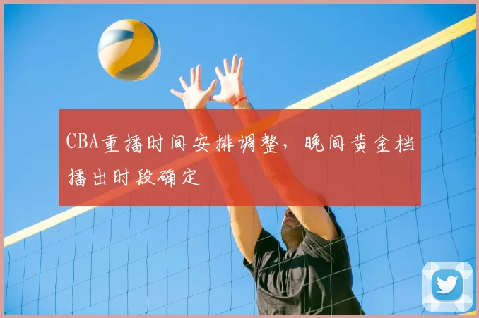 CBA重播时间安排调整，晚间黄金档播出时段确定