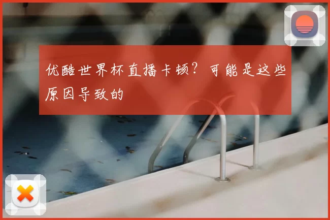 优酷世界杯直播卡顿?可能是这些原因导致的