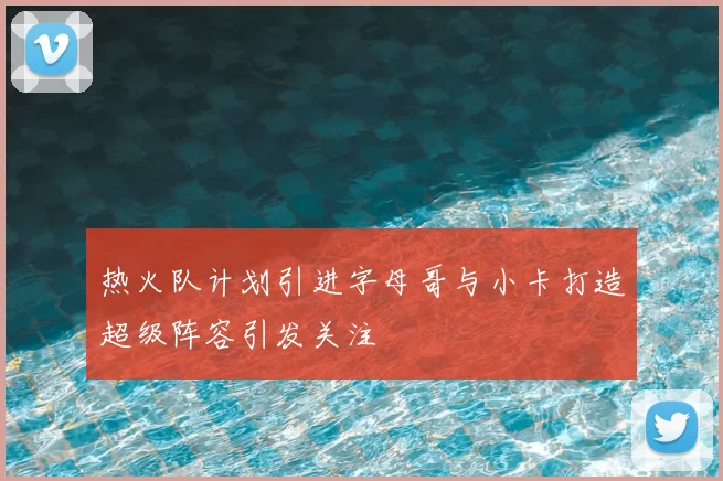 热火队计划引进字母哥与小卡打造超级阵容引发关注