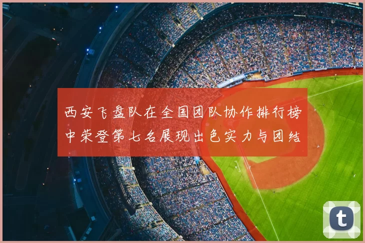 西安飞盘队在全国团队协作排行榜中荣登第七名展现出色实力与团结精神