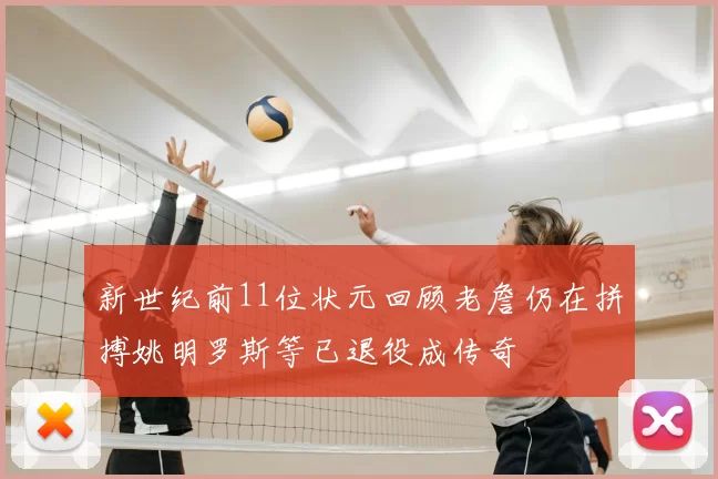 新世纪前11位状元回顾老詹仍在拼搏姚明罗斯等已退役成传奇