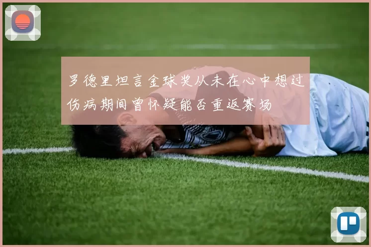 罗德里坦言金球奖从未在心中想过伤病期间曾怀疑能否重返赛场