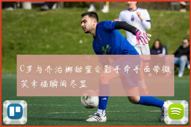 C罗与乔治娜甜蜜合影手牵手面带微笑幸福瞬间尽显
