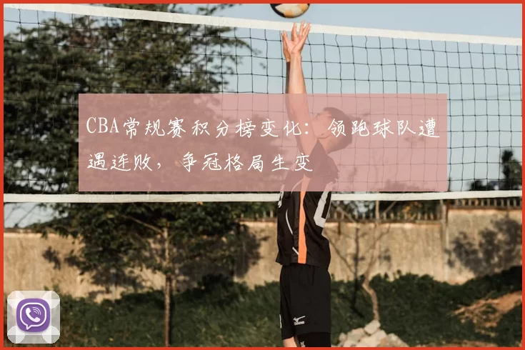 CBA常规赛积分榜变化：领跑球队遭遇连败，争冠格局生变