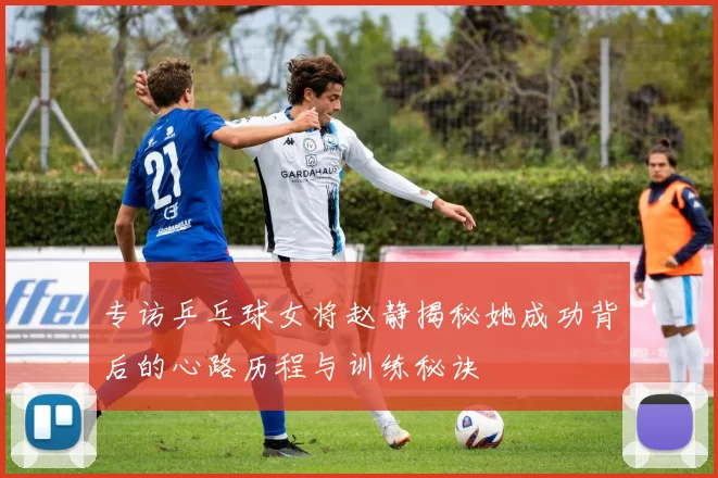 专访乒乓球女将赵静揭秘她成功背后的心路历程与训练秘诀