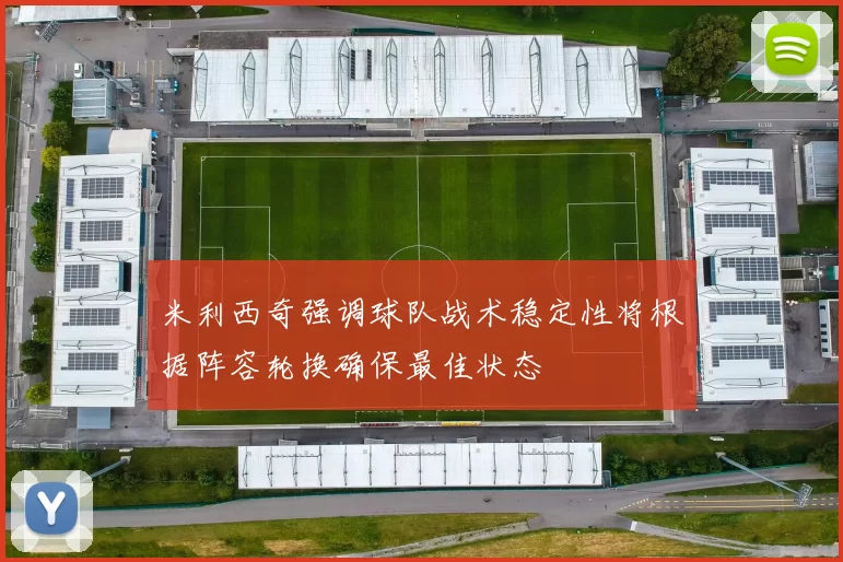 米利西奇强调球队战术稳定性将根据阵容轮换确保最佳状态