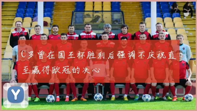 C罗曾在国王杯胜利后强调不庆祝直至赢得欧冠的决心