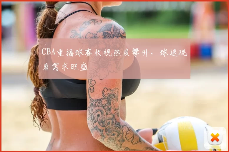 CBA重播球赛收视热度攀升，球迷观看需求旺盛