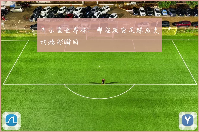 年法国世界杯：那些改变足球历史的精彩瞬间