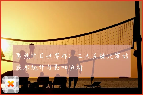 聚焦昨日世界杯：三大关键比赛的技术统计与影响分析