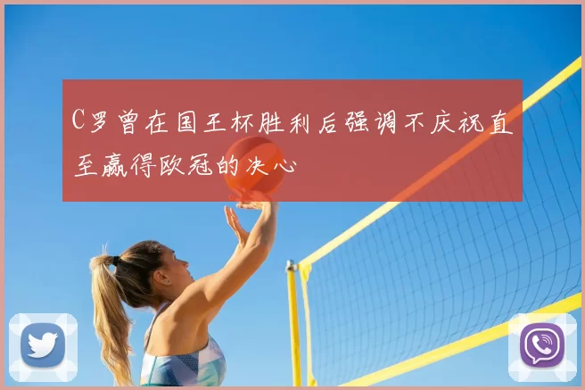 C罗曾在国王杯胜利后强调不庆祝直至赢得欧冠的决心