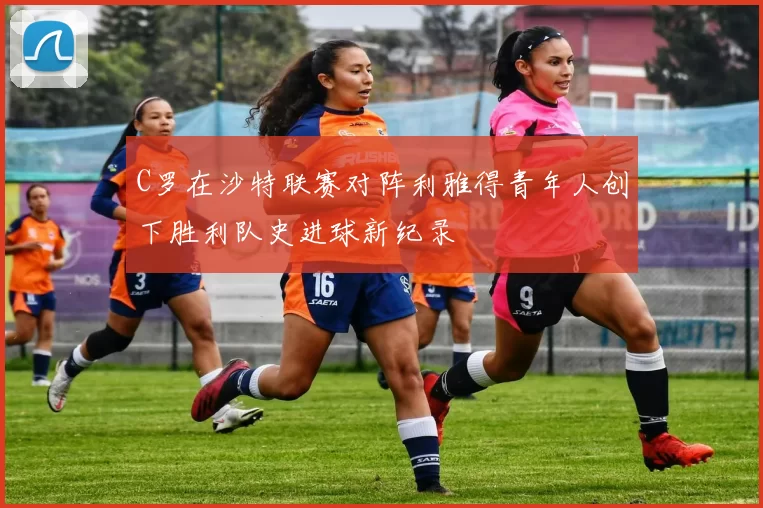 C罗在沙特联赛对阵利雅得青年人创下胜利队史进球新纪录