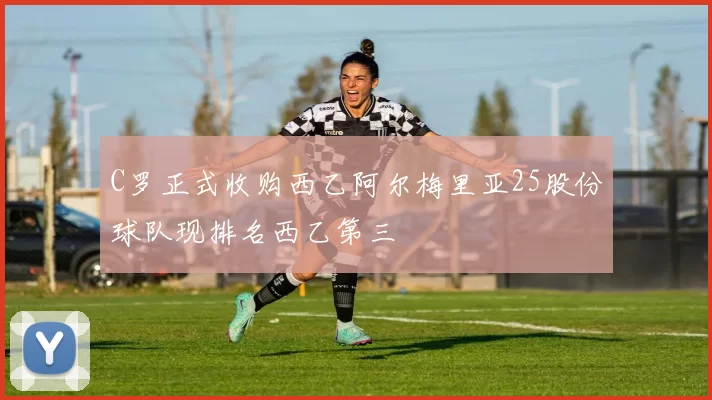 C罗正式收购西乙阿尔梅里亚25股份球队现排名西乙第三