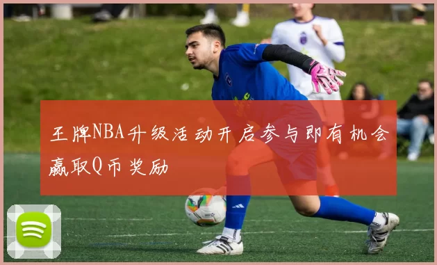 王牌NBA升级活动开启参与即有机会赢取Q币奖励