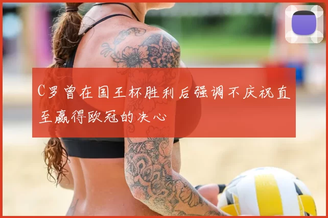 C罗曾在国王杯胜利后强调不庆祝直至赢得欧冠的决心
