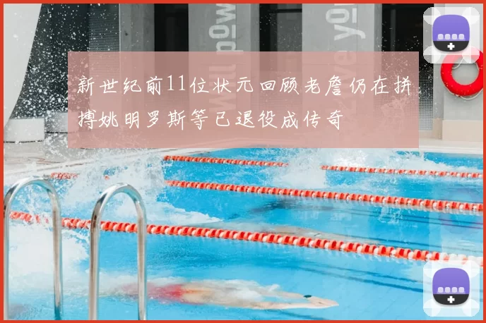 新世纪前11位状元回顾老詹仍在拼搏姚明罗斯等已退役成传奇