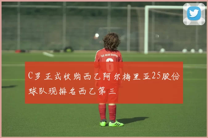 C罗正式收购西乙阿尔梅里亚25股份球队现排名西乙第三