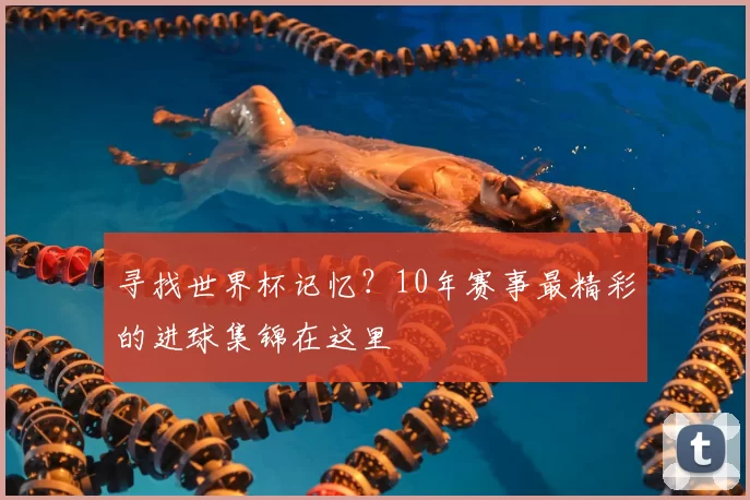 寻找世界杯记忆？10年赛事最精彩的进球集锦在这里