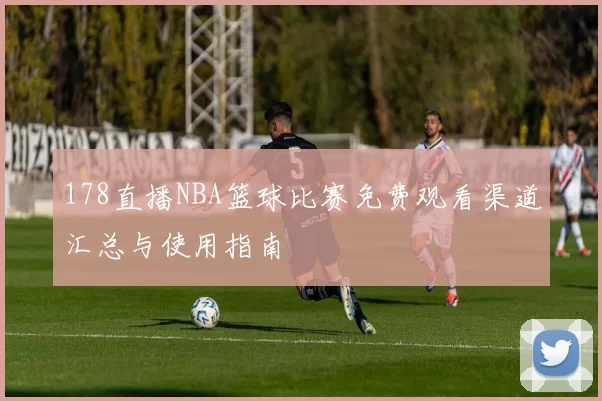 178直播NBA篮球比赛免费观看渠道汇总与使用指南