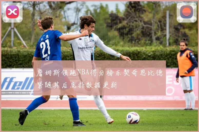 詹姆斯领跑NBA得分榜东契奇恩比德紧随其后虎扑数据更新