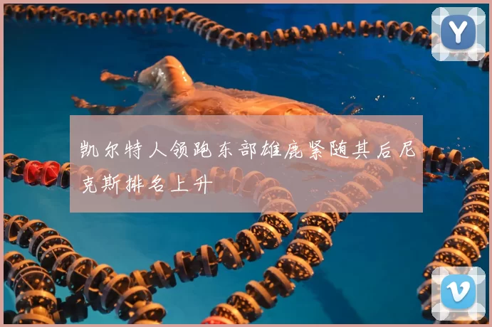 凯尔特人领跑东部雄鹿紧随其后尼克斯排名上升