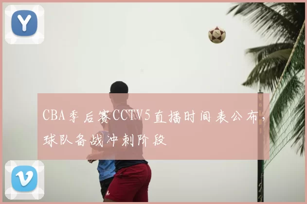 CBA季后赛CCTV5直播时间表公布,球队备战冲刺阶段