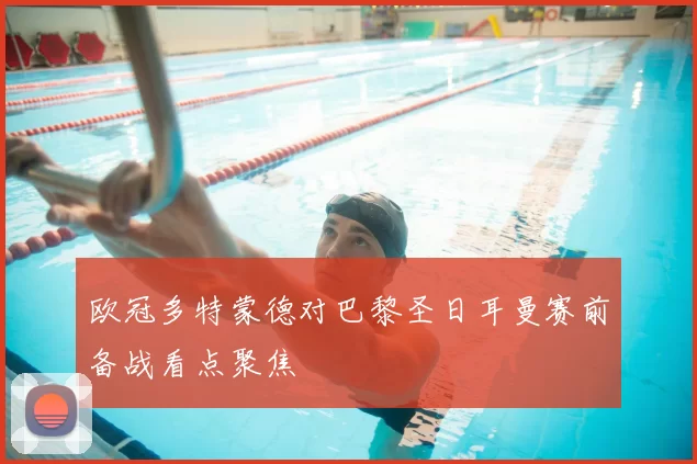 欧冠多特蒙德对巴黎圣日耳曼赛前备战看点聚焦