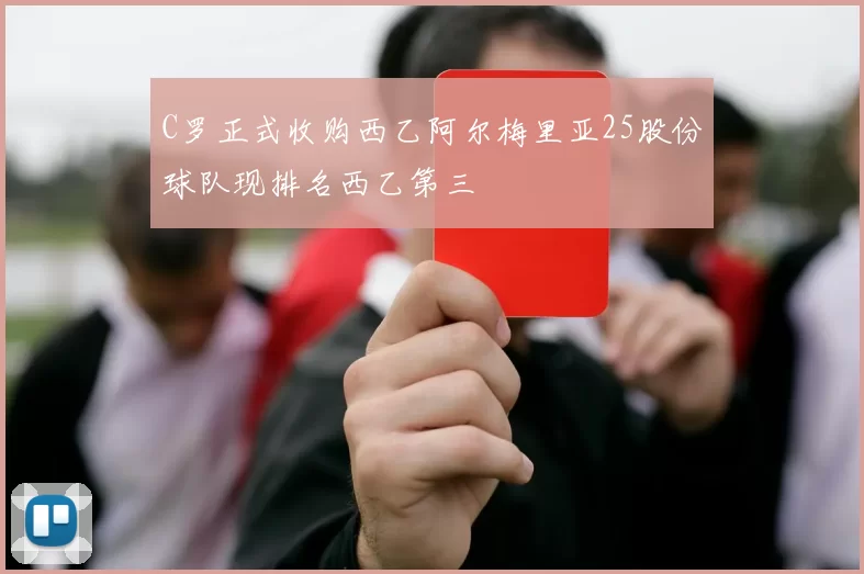 C罗正式收购西乙阿尔梅里亚25股份球队现排名西乙第三