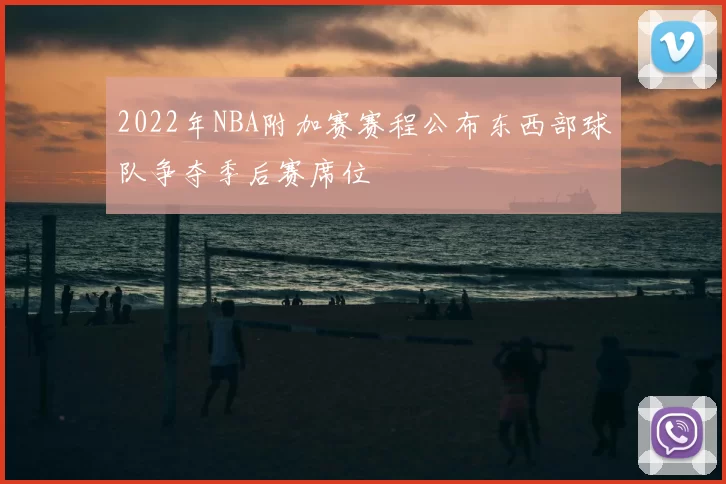 2022年NBA附加赛赛程公布东西部球队争夺季后赛席位
