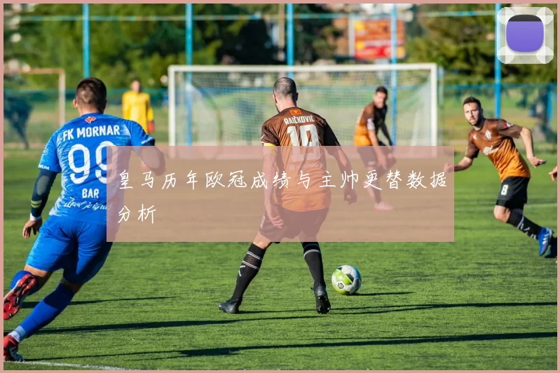 皇马历年欧冠成绩与主帅更替数据分析