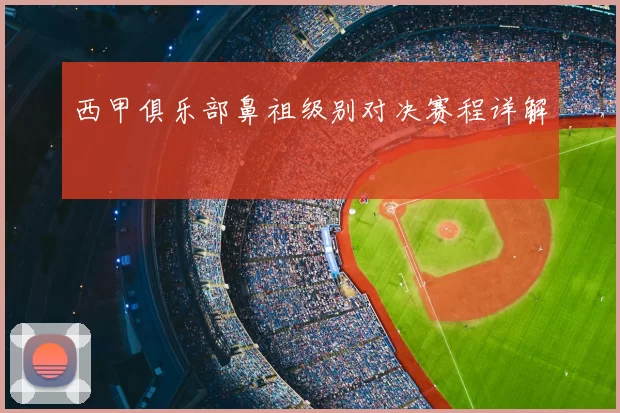 西甲俱乐部鼻祖级别对决赛程详解
