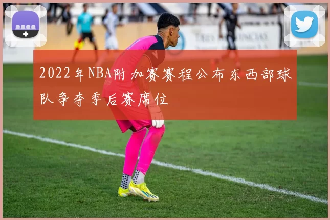 2022年NBA附加赛赛程公布东西部球队争夺季后赛席位