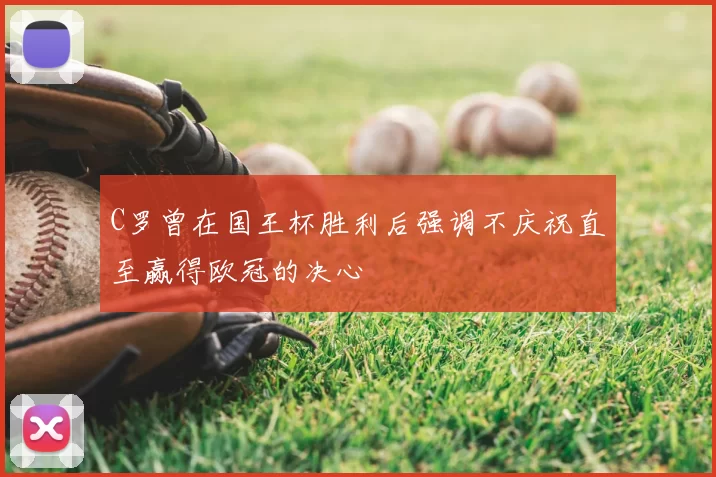 C罗曾在国王杯胜利后强调不庆祝直至赢得欧冠的决心