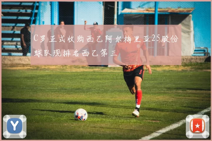 C罗正式收购西乙阿尔梅里亚25股份球队现排名西乙第三