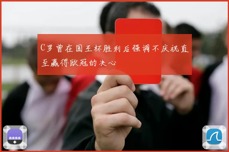 C罗曾在国王杯胜利后强调不庆祝直至赢得欧冠的决心