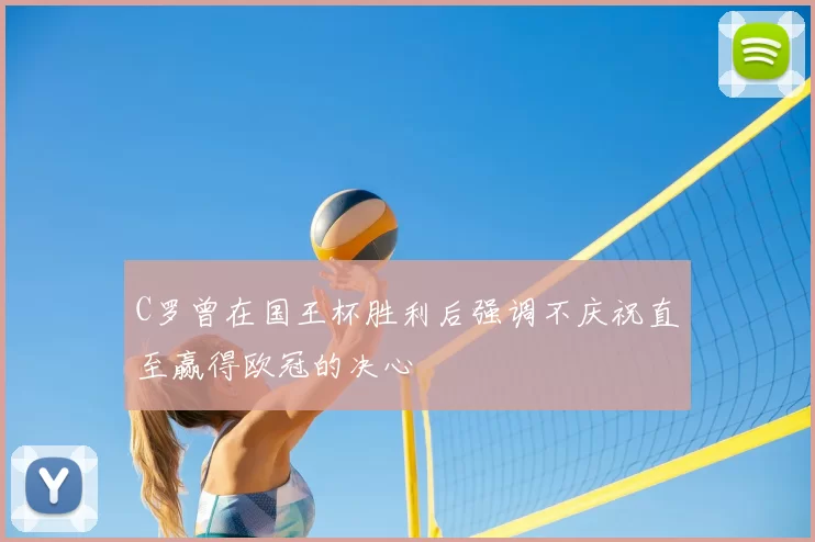 C罗曾在国王杯胜利后强调不庆祝直至赢得欧冠的决心