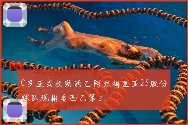C罗正式收购西乙阿尔梅里亚25股份球队现排名西乙第三