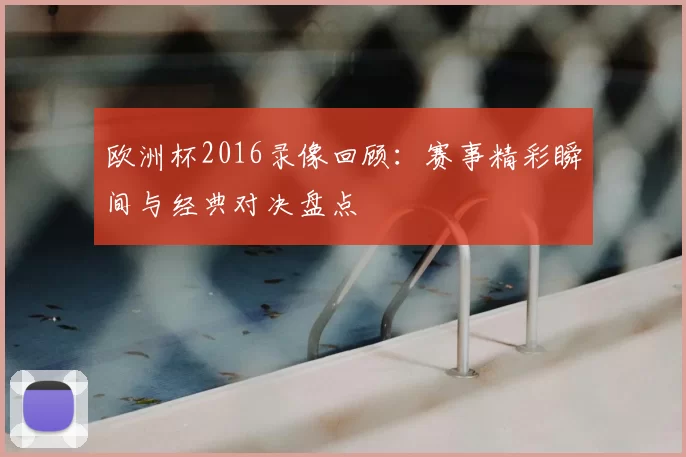 欧洲杯2016录像回顾:赛事精彩瞬间与经典对决盘点