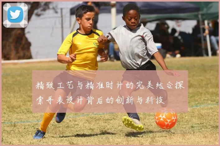 精致工艺与精准时计的完美结合探索手表设计背后的创新与科技
