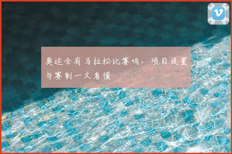 奥运会有马拉松比赛吗，项目设置与赛制一文看懂