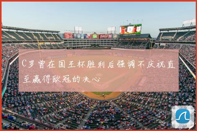 C罗曾在国王杯胜利后强调不庆祝直至赢得欧冠的决心