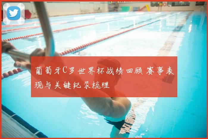 葡萄牙C罗世界杯战绩回顾 赛事表现与关键纪录梳理