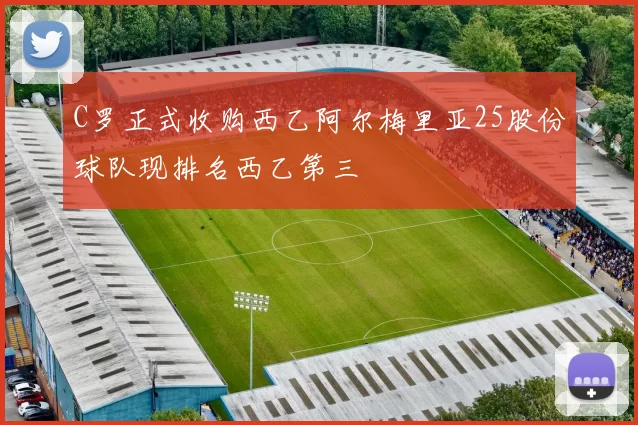 C罗正式收购西乙阿尔梅里亚25股份球队现排名西乙第三