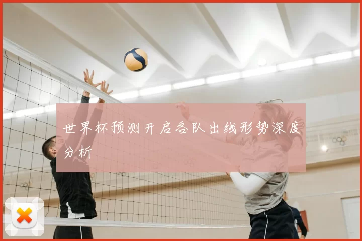 世界杯预测开启各队出线形势深度分析