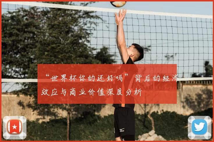 “世界杯你的还好吗”背后的经济效应与商业价值深度分析