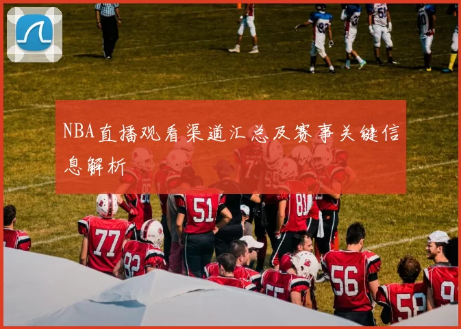 NBA直播观看渠道汇总及赛事关键信息解析